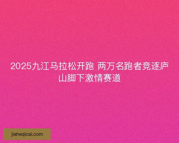 2025九江马拉松开跑 两万名跑者竞逐庐山脚下激情赛道