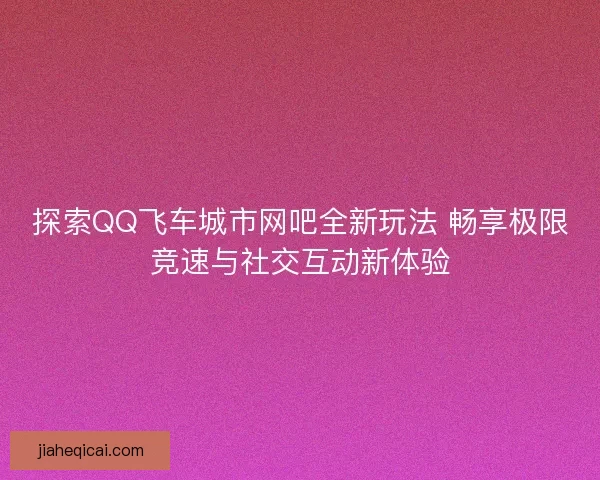 探索QQ飞车城市网吧全新玩法 畅享极限竞速与社交互动新体验