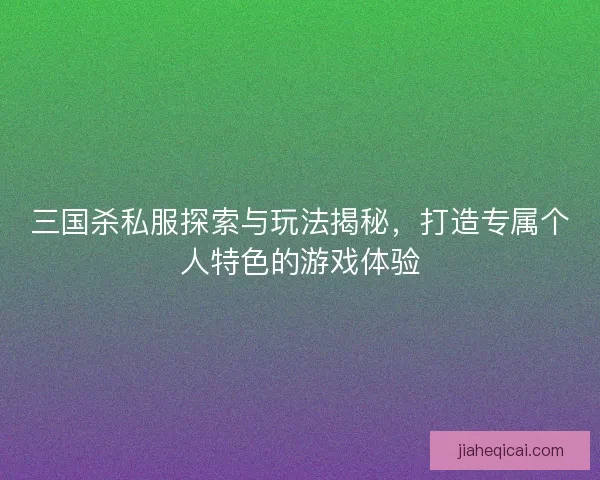三国杀私服探索与玩法揭秘，打造专属个人特色的游戏体验