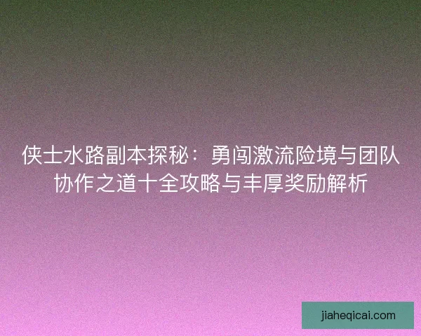 侠士水路副本探秘：勇闯激流险境与团队协作之道十全攻略与丰厚奖励解析