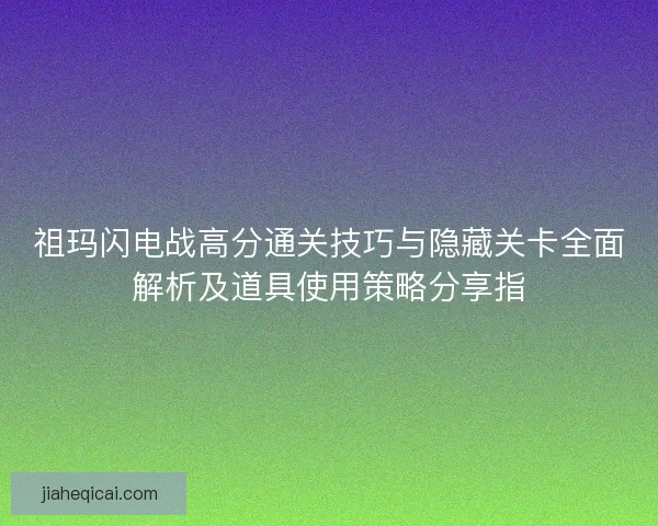 祖玛闪电战高分通关技巧与隐藏关卡全面解析及道具使用策略分享指