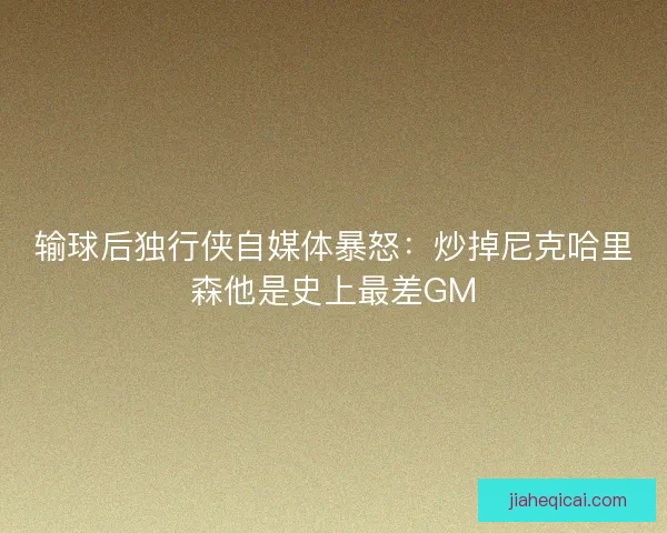 输球后独行侠自媒体暴怒：炒掉尼克哈里森他是史上最差GM