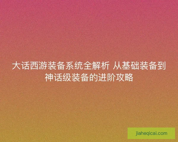 大话西游装备系统全解析 从基础装备到神话级装备的进阶攻略
