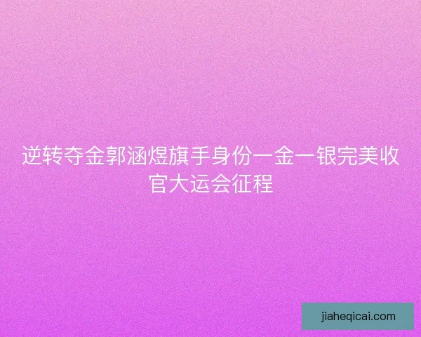 逆转夺金郭涵煜旗手身份一金一银完美收官大运会征程