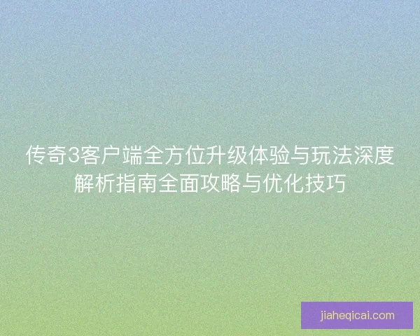 传奇3客户端全方位升级体验与玩法深度解析指南全面攻略与优化技巧
