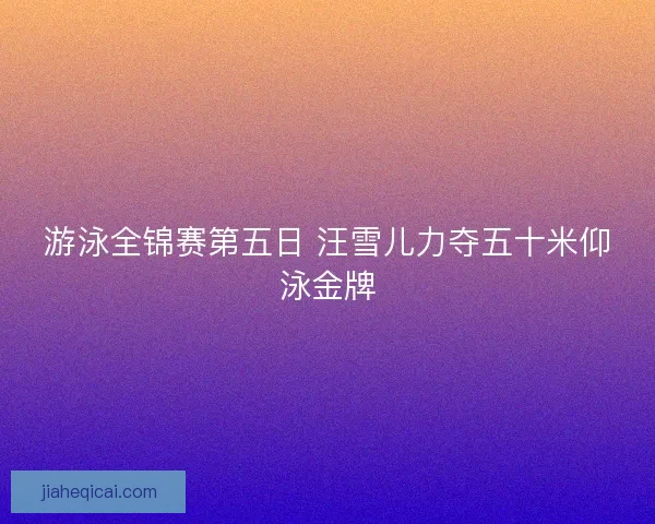 游泳全锦赛第五日 汪雪儿力夺五十米仰泳金牌