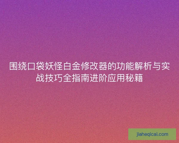 围绕口袋妖怪白金修改器的功能解析与实战技巧全指南进阶应用秘籍
