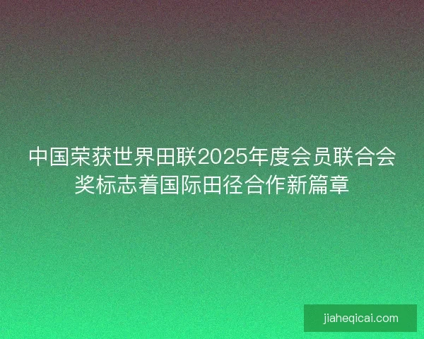 中国荣获世界田联2025年度会员联合会奖标志着国际田径合作新篇章