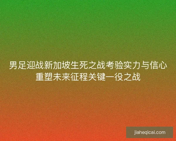 男足迎战新加坡生死之战考验实力与信心重塑未来征程关键一役之战
